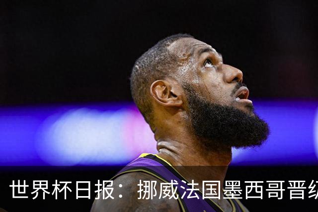 世界杯日报：挪威法国墨西哥晋级 巴西大将恐因伤退出