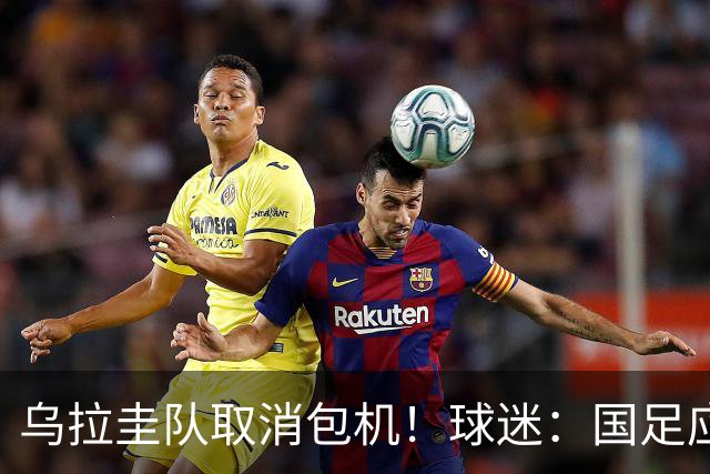 乌拉圭队取消包机！球迷：国足应该学一学