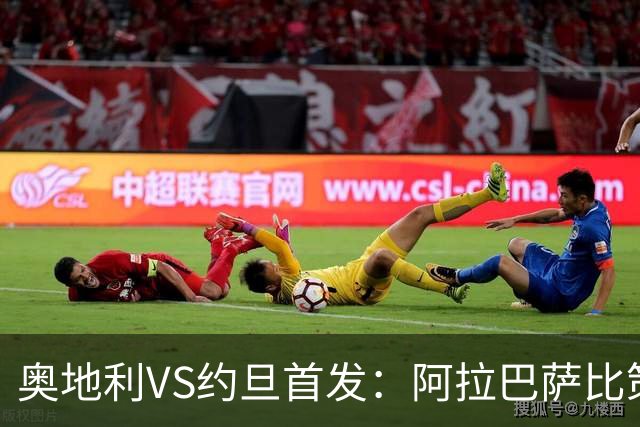 奥地利VS约旦首发：阿拉巴萨比策先发 阿瑙替补待命