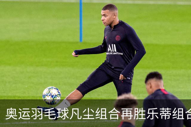 奥运羽毛球凡尘组合再胜乐蒂组合 闯进女双决赛