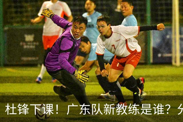 杜锋下课！广东队新教练是谁？分析3选1
