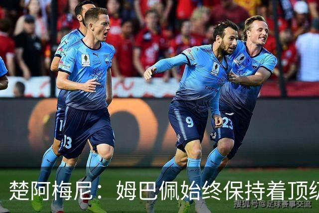 楚阿梅尼：姆巴佩始终保持着顶级水准，他总能在关键战中挺身而出