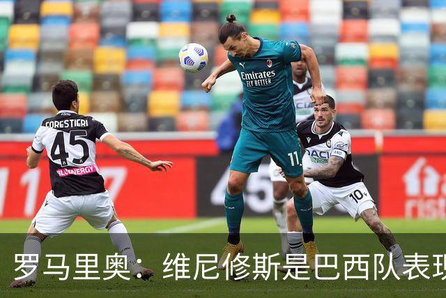 罗马里奥：维尼修斯是巴西队表现最好的 拉菲尼亚表现低于预期