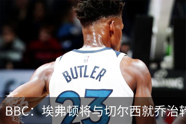 BBC：埃弗顿将与切尔西就乔治转会达协议，球员将正式加盟太妃糖